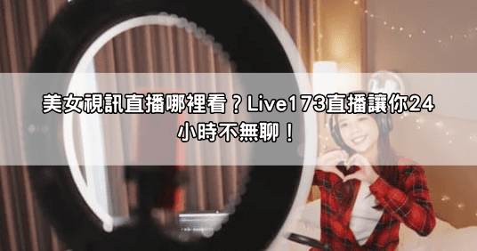 美女視訊直播哪裡看？Live173直播讓你24小時不無聊！